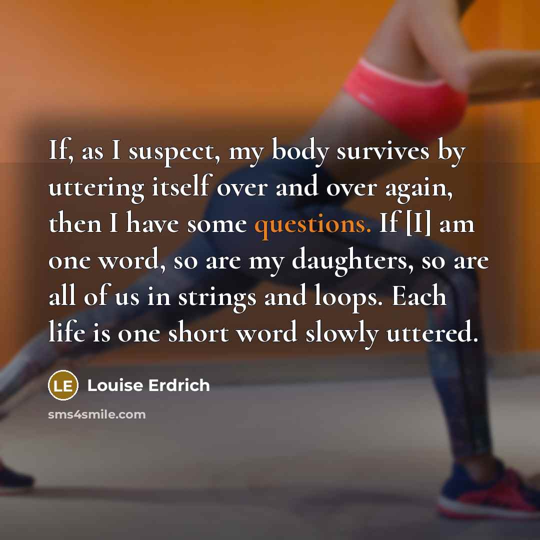 “If, as I suspect, my body survives by uttering itself…” quote by Louise Erdrich