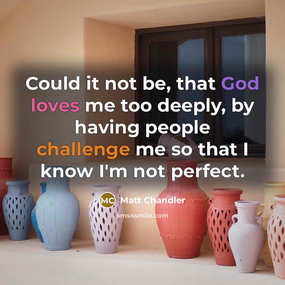 “Could it not be, that God loves me too deeply, by having people challenge me so that I know I'm not perfect.” quote by Matt Chandler
