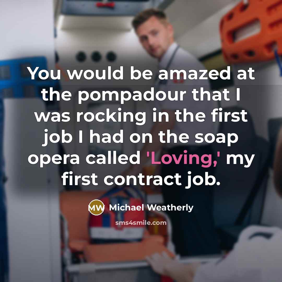 “You would be amazed at the pompadour that I was…” quote by Michael Weatherly