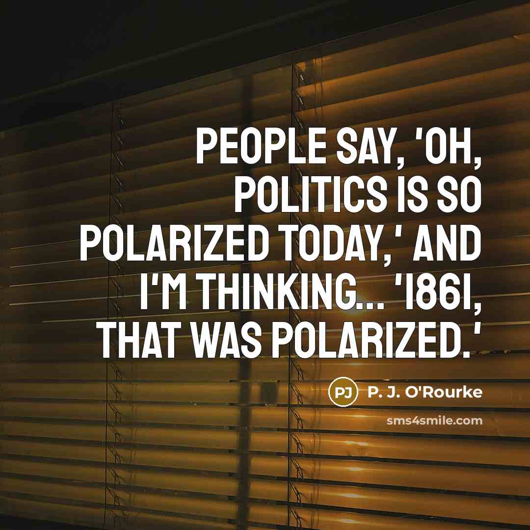 “People say, 'Oh, politics is so polarized today,' and I'm…” quote by P. J. O'Rourke