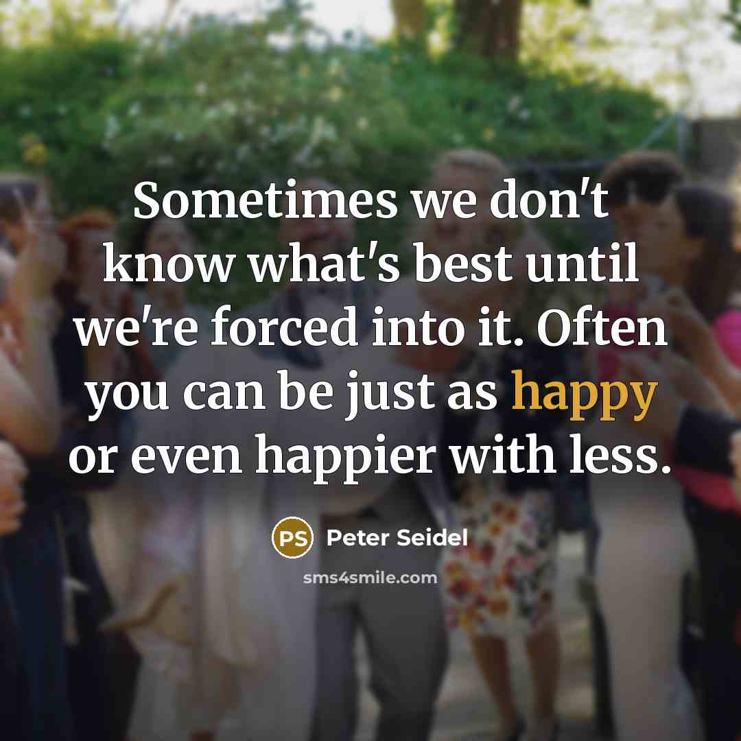 “Sometimes we don't know what's best until we're forced into it. Often you can be just as happy or even happier with less.” quote by Peter Seidel