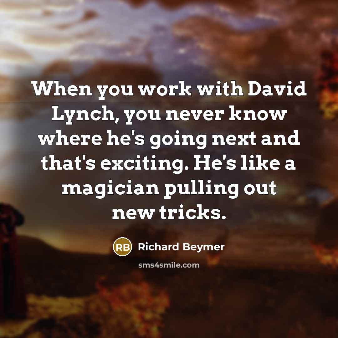 “When you work with David Lynch, you never know where he's going next and that's exciting. He's like a magician pulling out new tricks.” quote by Richard Beymer