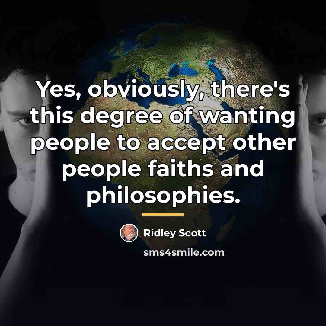 “Yes, obviously, there's this degree of wanting people to accept…” quote by Ridley Scott