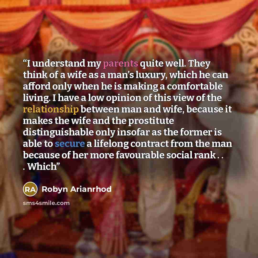 “I understand my parents quite well. They think of a wife as a man’s luxury, which he can afford only when he is making a comfortable living. I have a low opinion of this view of the relationship between man and wife, because it makes the wife and the prostitute distinguishable only insofar as the…” quote by Robyn Arianrhod
