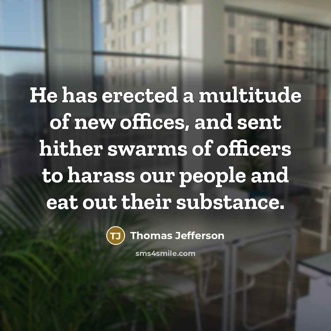 “He has erected a multitude of new offices, and sent hither swarms of officers to harass our people and eat out their substance.” quote by Thomas Jefferson