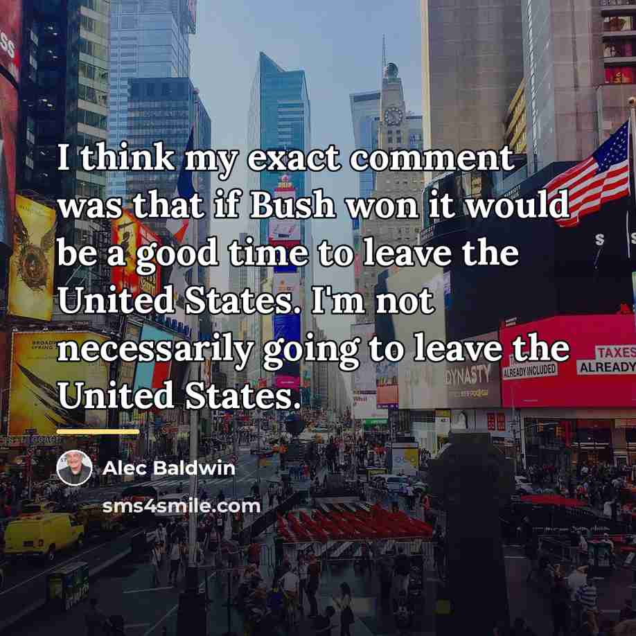 “I think my exact comment was that if Bush won…” quote by Alec Baldwin