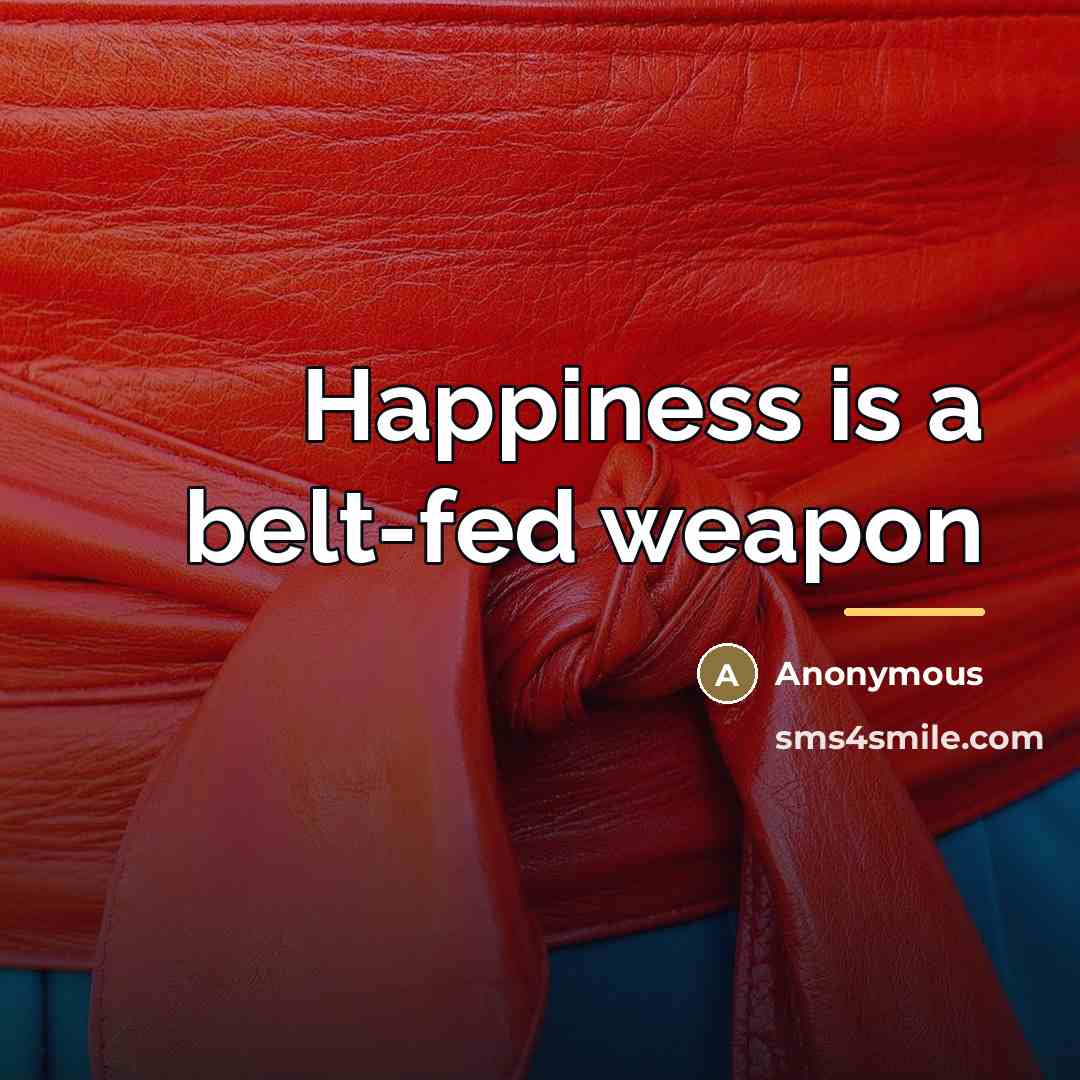 “Happiness is a belt-fed weapon…” quote by Anonymous