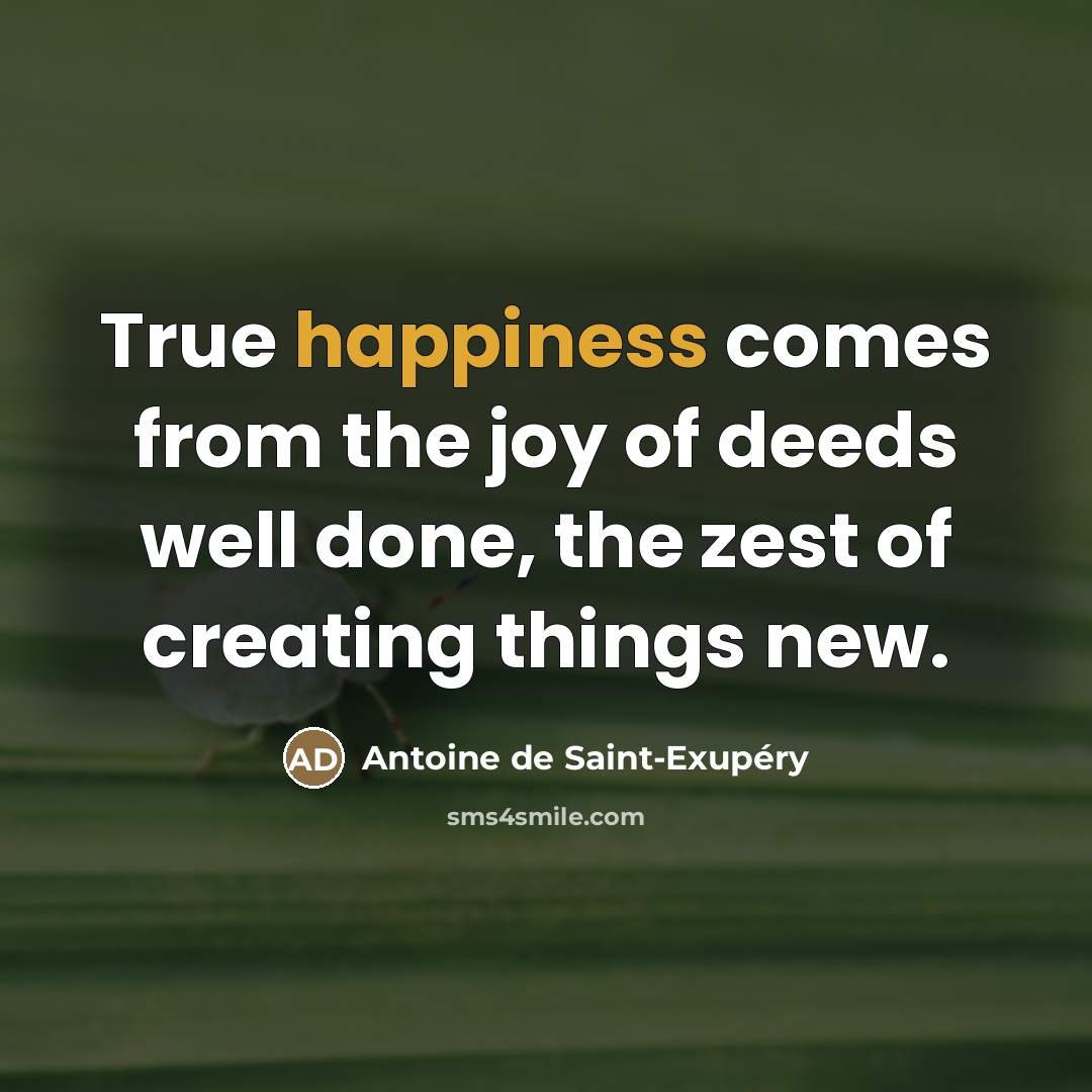 “True happiness comes from the joy of deeds well done,…” quote by Antoine De Saint-Exupery