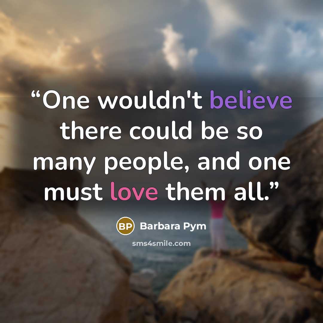 “One wouldn't believe there could be so many people, and one must love them all.” quote by Barbara Pym