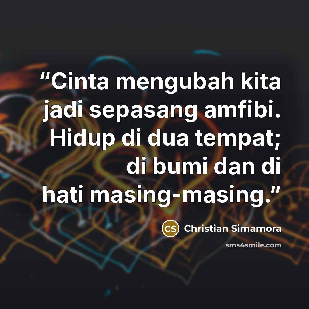 “Cinta mengubah kita jadi sepasang amfibi. Hidup di dua tempat; di bumi dan di hati masing-masing.” quote by Christian Simamora