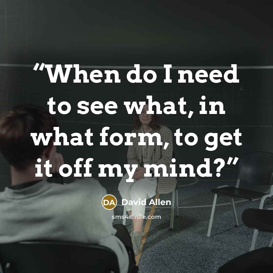 “When do I need to see what, in what form, to get it off my mind?” quote by David Allen