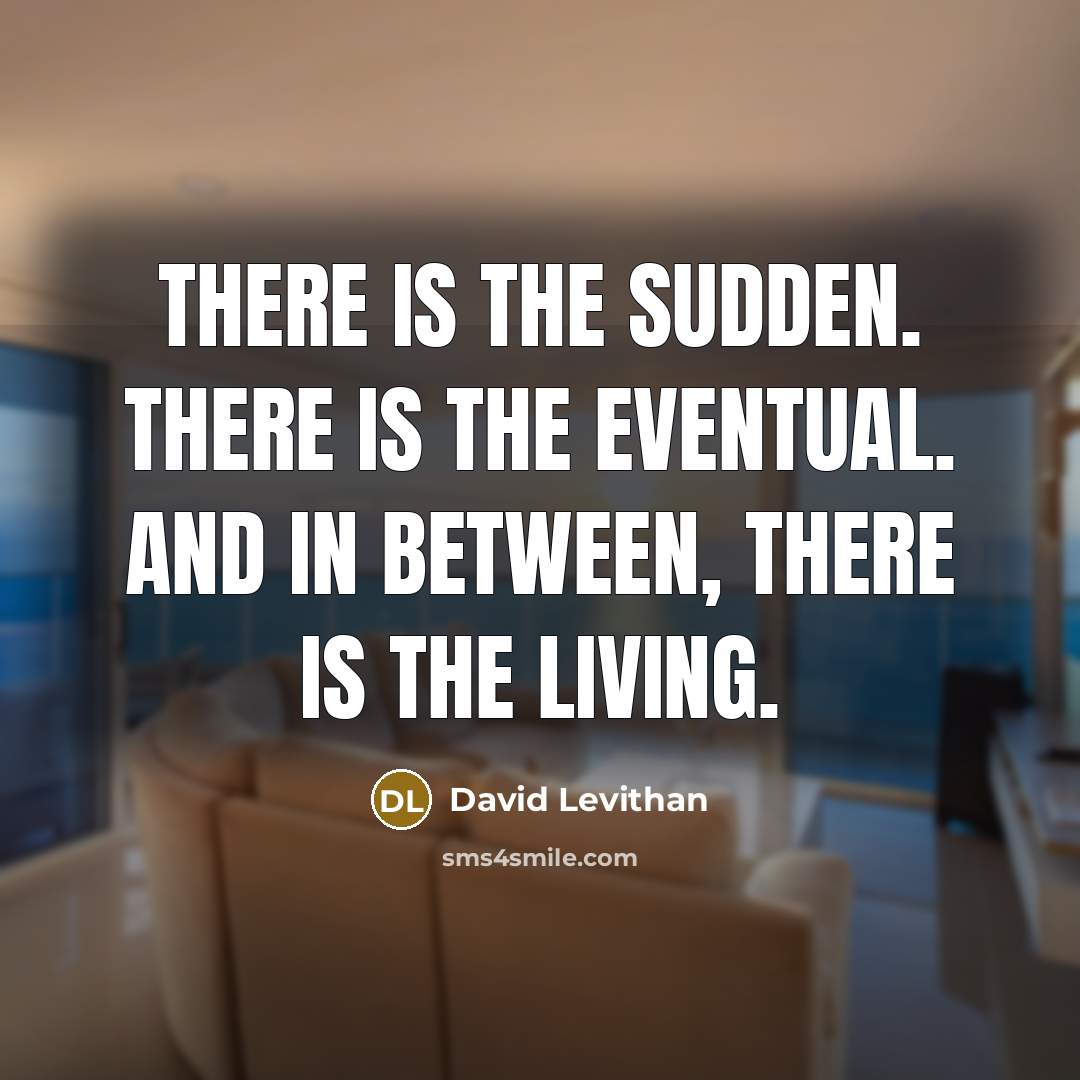 “There is the sudden. There is the eventual. And in between, there is the living.” quote by David Levithan