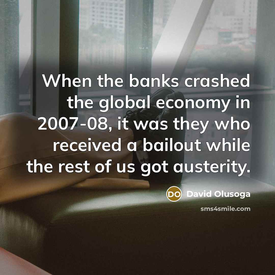 “When the banks crashed the global economy in 2007-08, it was they who received a bailout while the rest of us got austerity.” quote by David Olusoga