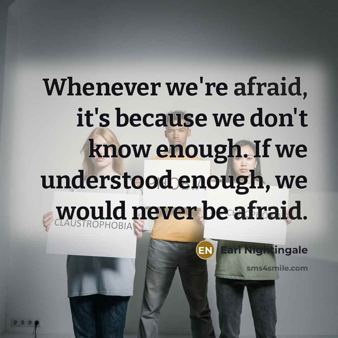“Whenever we're afraid, it's because we don't know enough. If we understood enough, we would never be afraid.” quote by Earl Nightingale