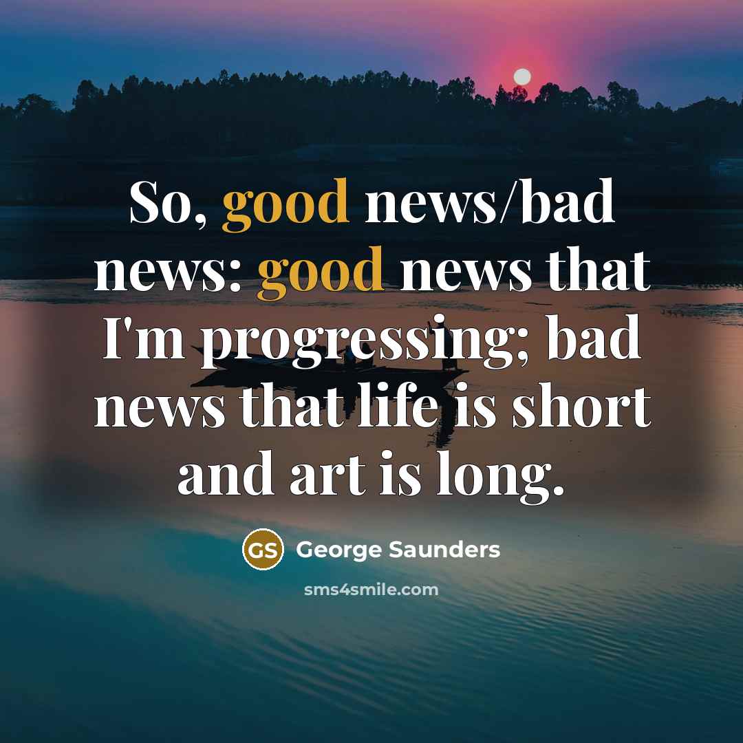 “So, good news/bad news: good news that I'm progressing; bad…” quote by George Saunders