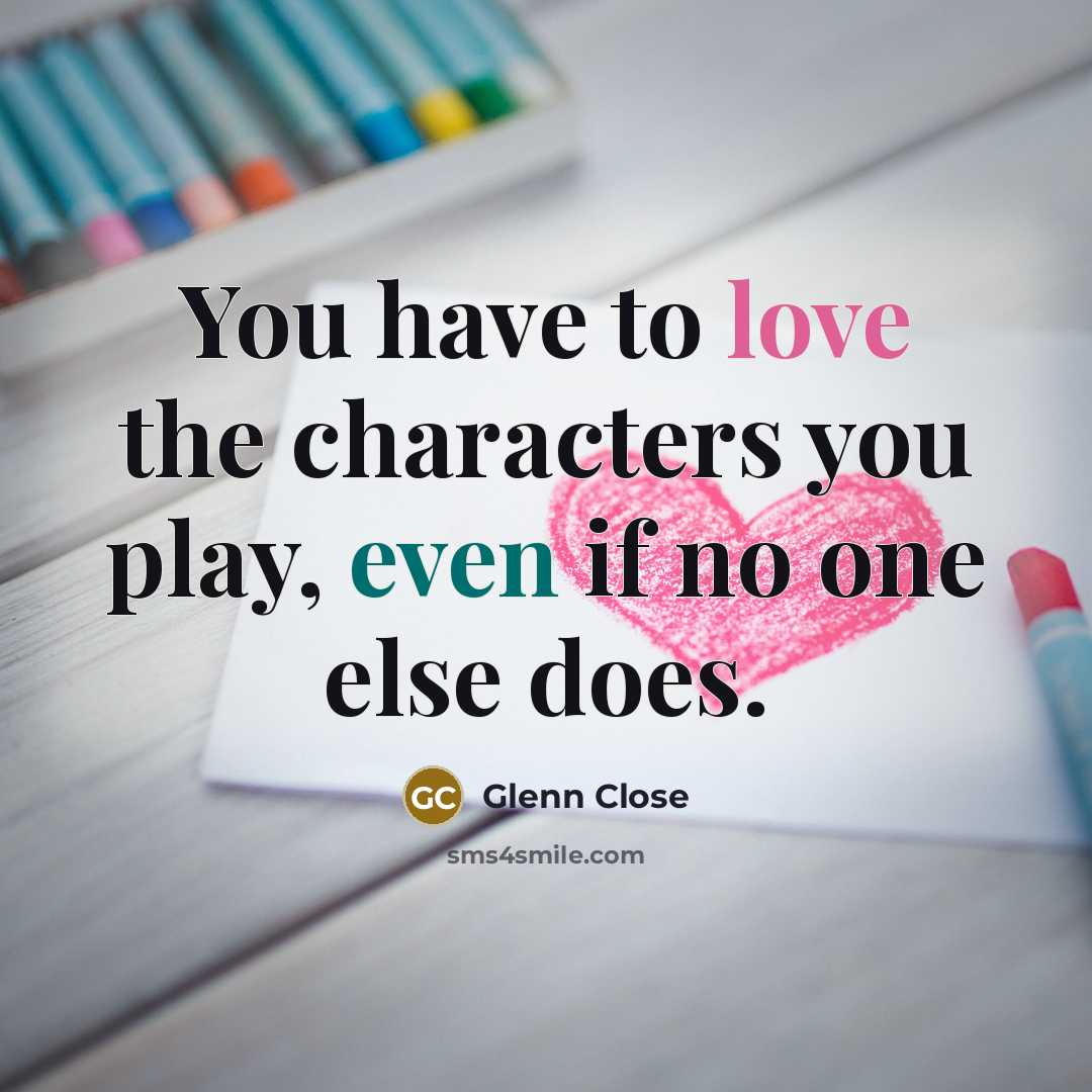 “You have to love the characters you play, even if no one else does.” quote by Glenn Close