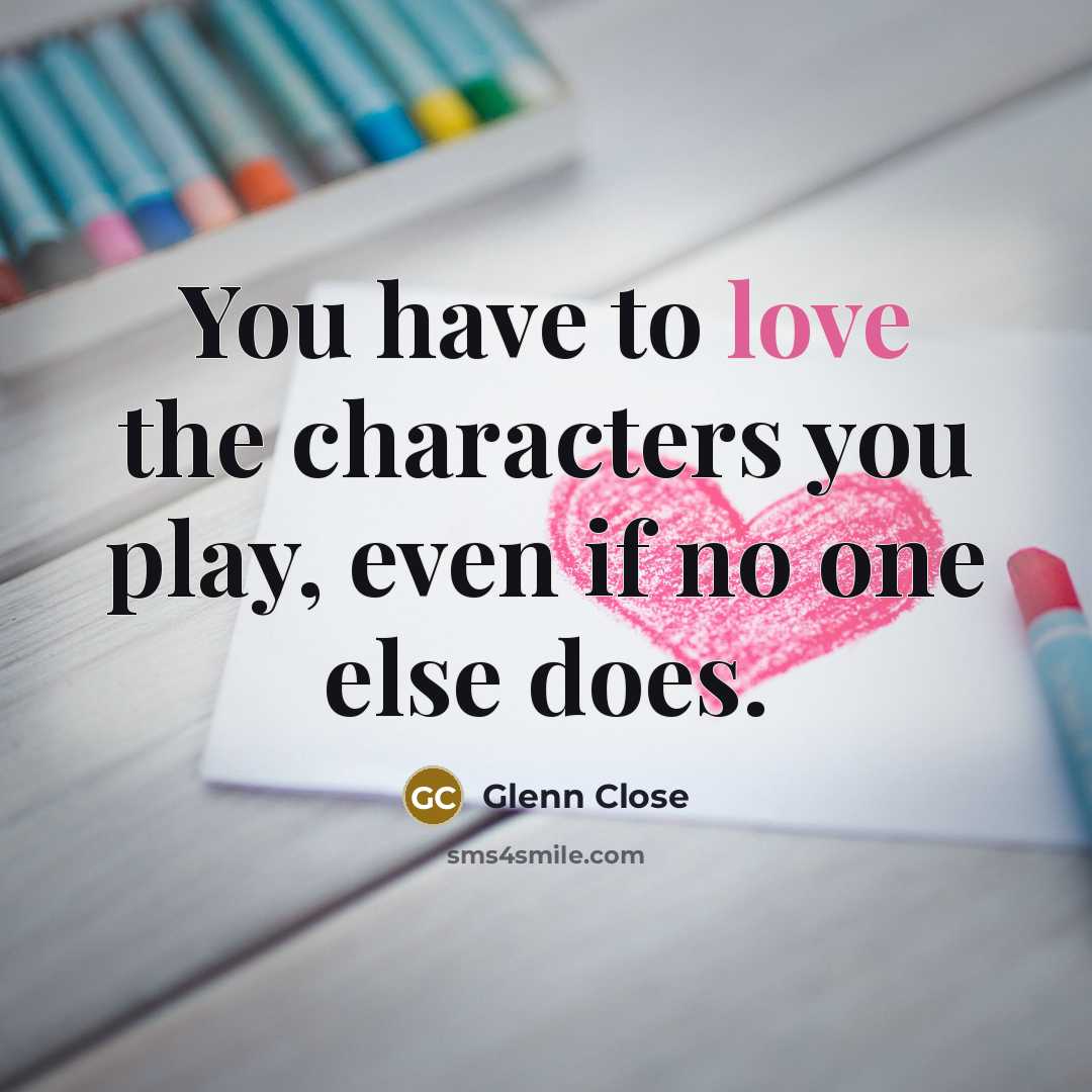 “You have to love the characters you play, even if…” quote by Glenn Close