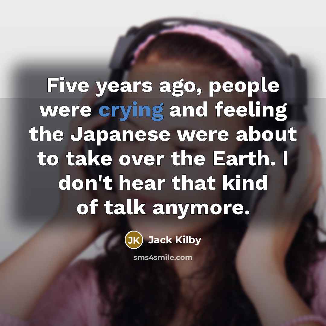 “Five years ago, people were crying and feeling the Japanese…” quote by Jack Kilby