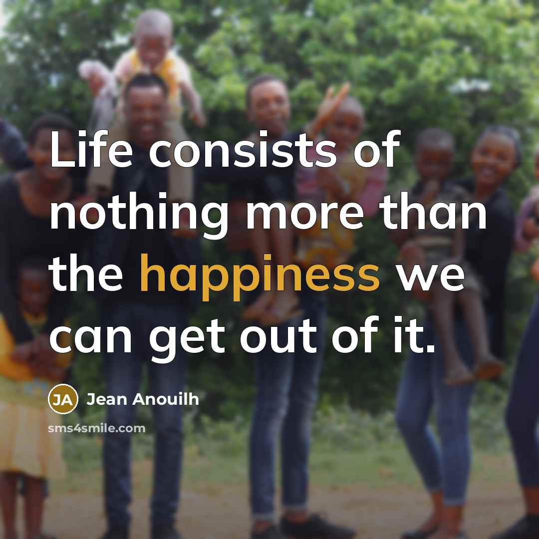 “Life consists of nothing more than the happiness we can get out of it.” quote by Jean Anouilh