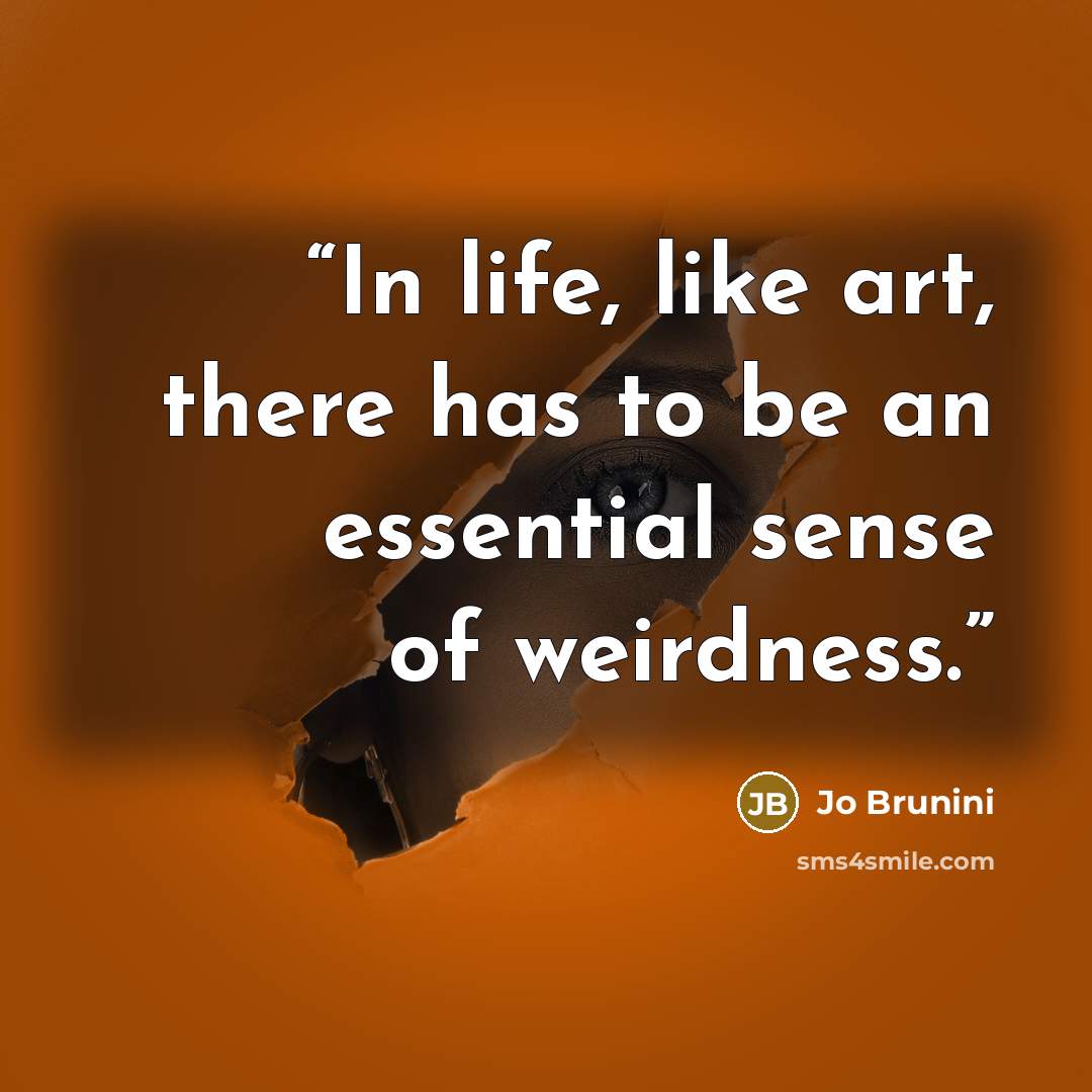 “In life, like art, there has to be an essential sense of weirdness.” quote by Jo Brunini