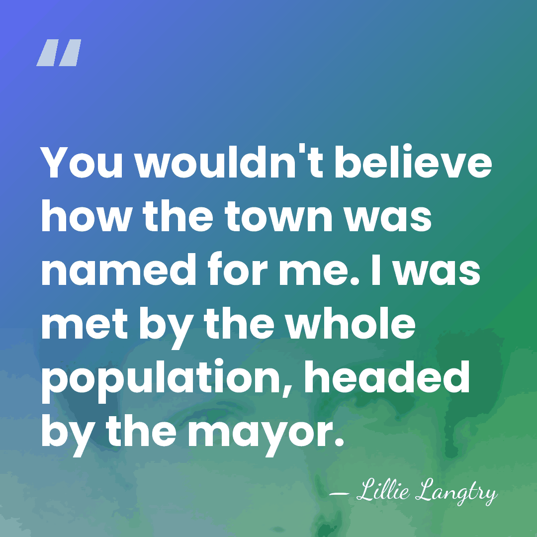 You wouldn't believe how the town was named for me. I was&hellip; - Lillie Langtry