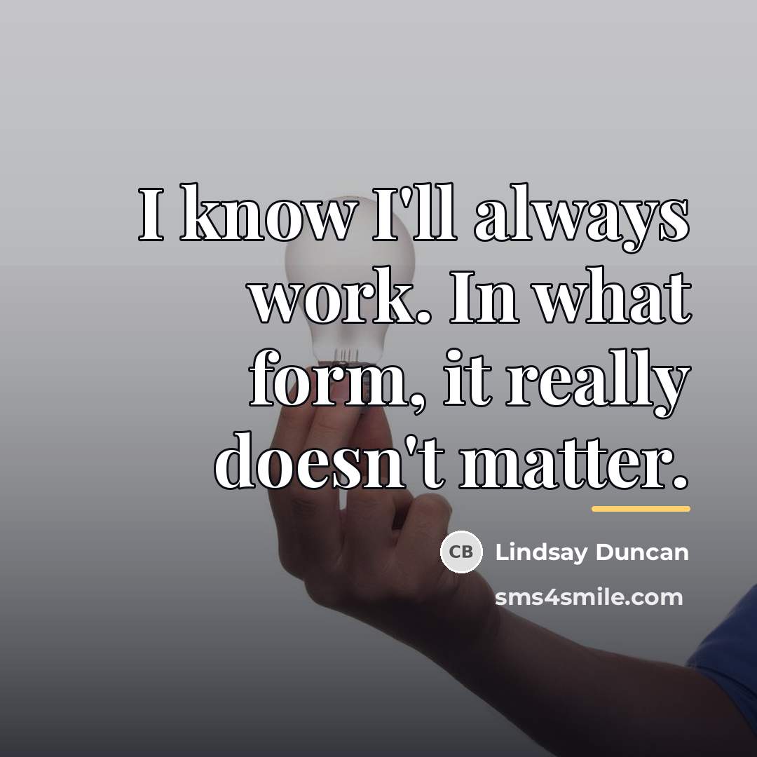 “I know I'll always work. In what form, it really…” quote by Lindsay Duncan