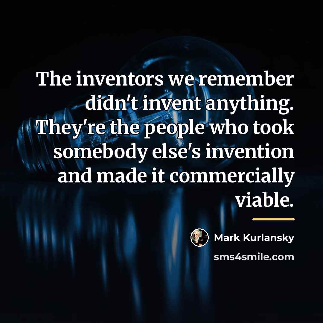“The inventors we remember didn't invent anything. They're the people…” quote by Mark Kurlansky
