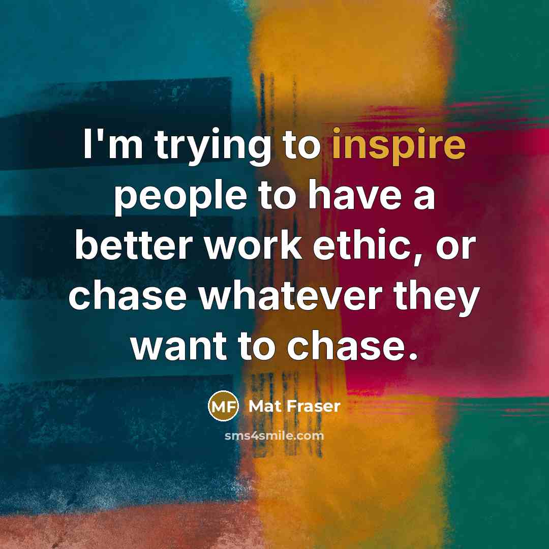 “I'm trying to inspire people to have a better work…” quote by Mat Fraser