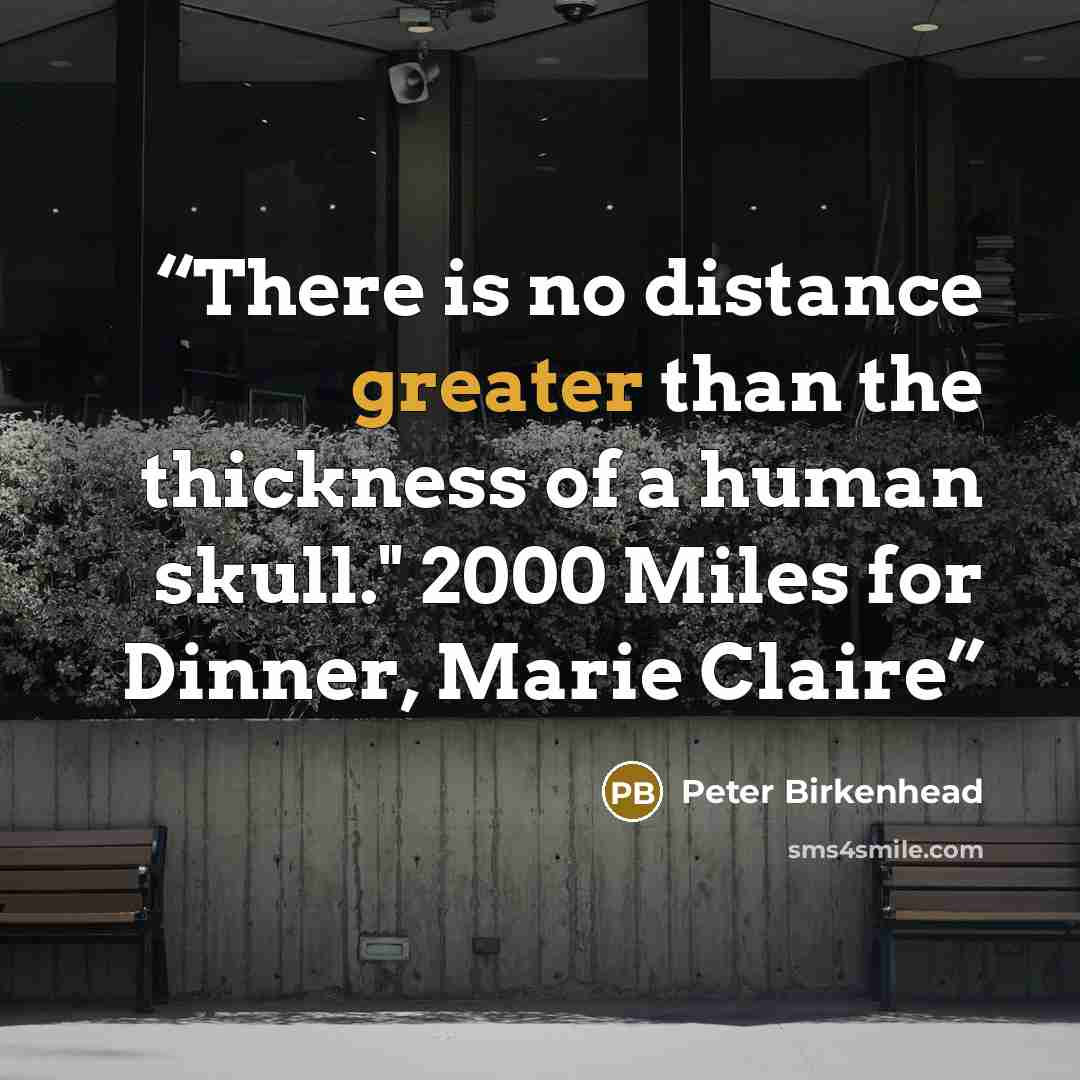 “There is no distance greater than the thickness of a human skull." 2000 Miles for Dinner, Marie Claire” quote by Peter Birkenhead