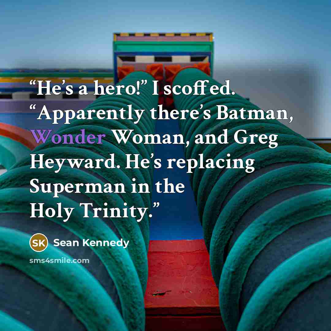 “He’s a hero!” I scoffed. “Apparently there’s Batman, Wonder Woman, and Greg Heyward. He’s replacing Superman in the Holy Trinity.” quote by Sean Kennedy