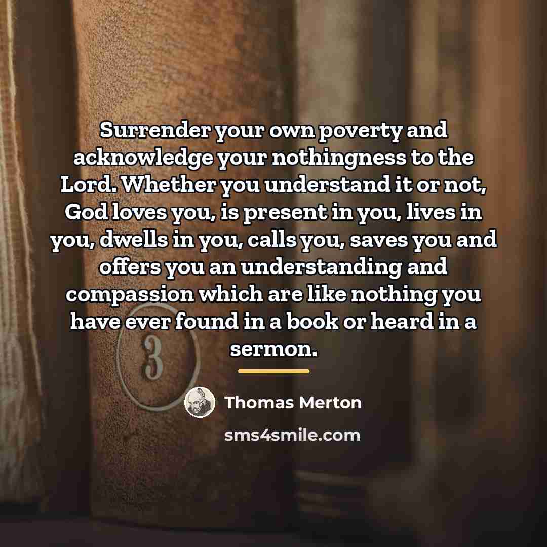 “Surrender your own poverty and acknowledge your nothingness to the…” quote by Thomas Merton