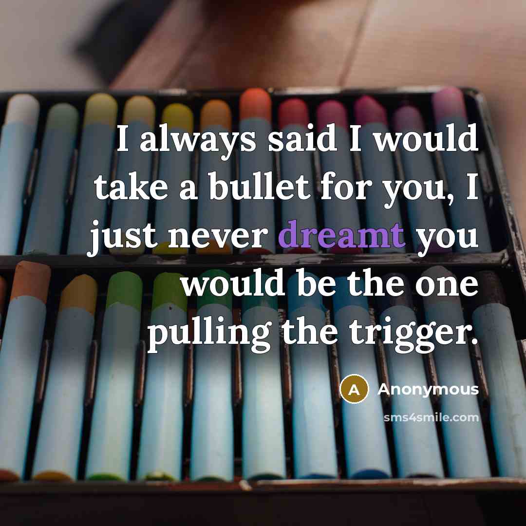 “I always said I would take a bullet for you, I just never dreamt you would be the one pulling the trigger.” quote by Anonymous