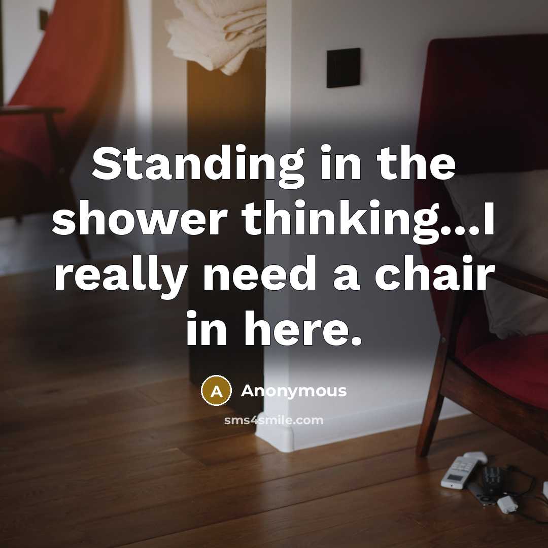 “Standing in the shower thinking...I really need a chair in here.” quote by Anonymous