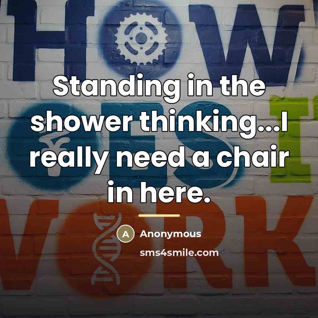 “Standing in the shower thinking...I really need a chair in…” quote by Anonymous