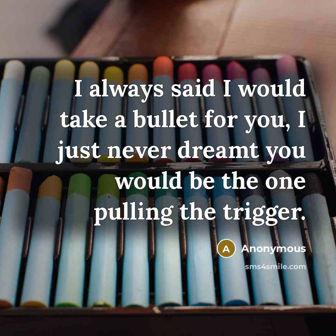 “I always said I would take a bullet for you, I just never dreamt you would be the one pulling the trigger.” quote by Anonymous
