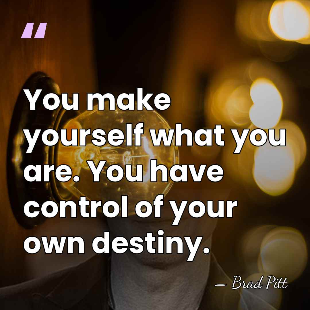 You make yourself what you are. You have control of your own destiny. - Brad Pitt