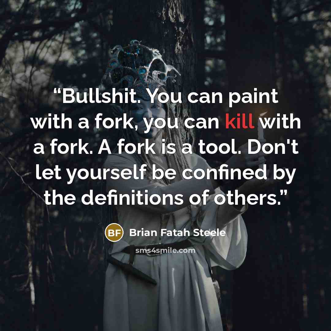“Bullshit. You can paint with a fork, you can kill with a fork. A fork is a tool. Don't let yourself be confined by the definitions of others.” quote by Brian Fatah Steele