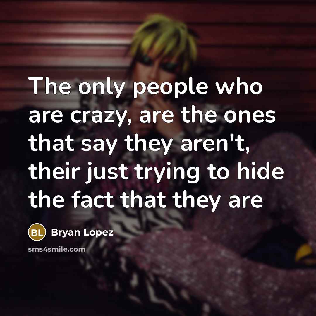 “The only people who are crazy, are the ones that say they aren't, their just trying to hide the fact that they are” quote by Bryan Lopez