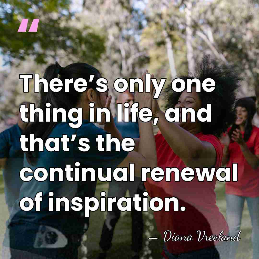 There’s only one thing in life, and that’s the continual renewal of&hellip; - Diana Vreeland