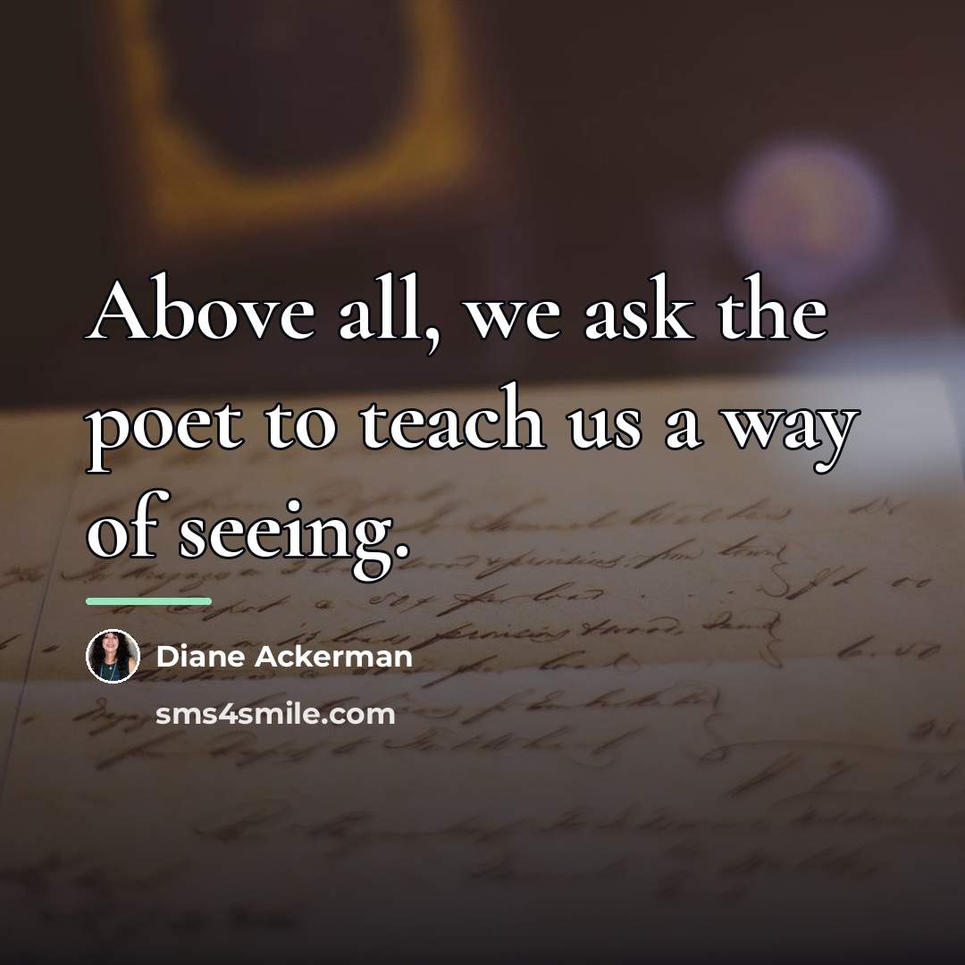 “Above all, we ask the poet to teach us a…” quote by Diane Ackerman