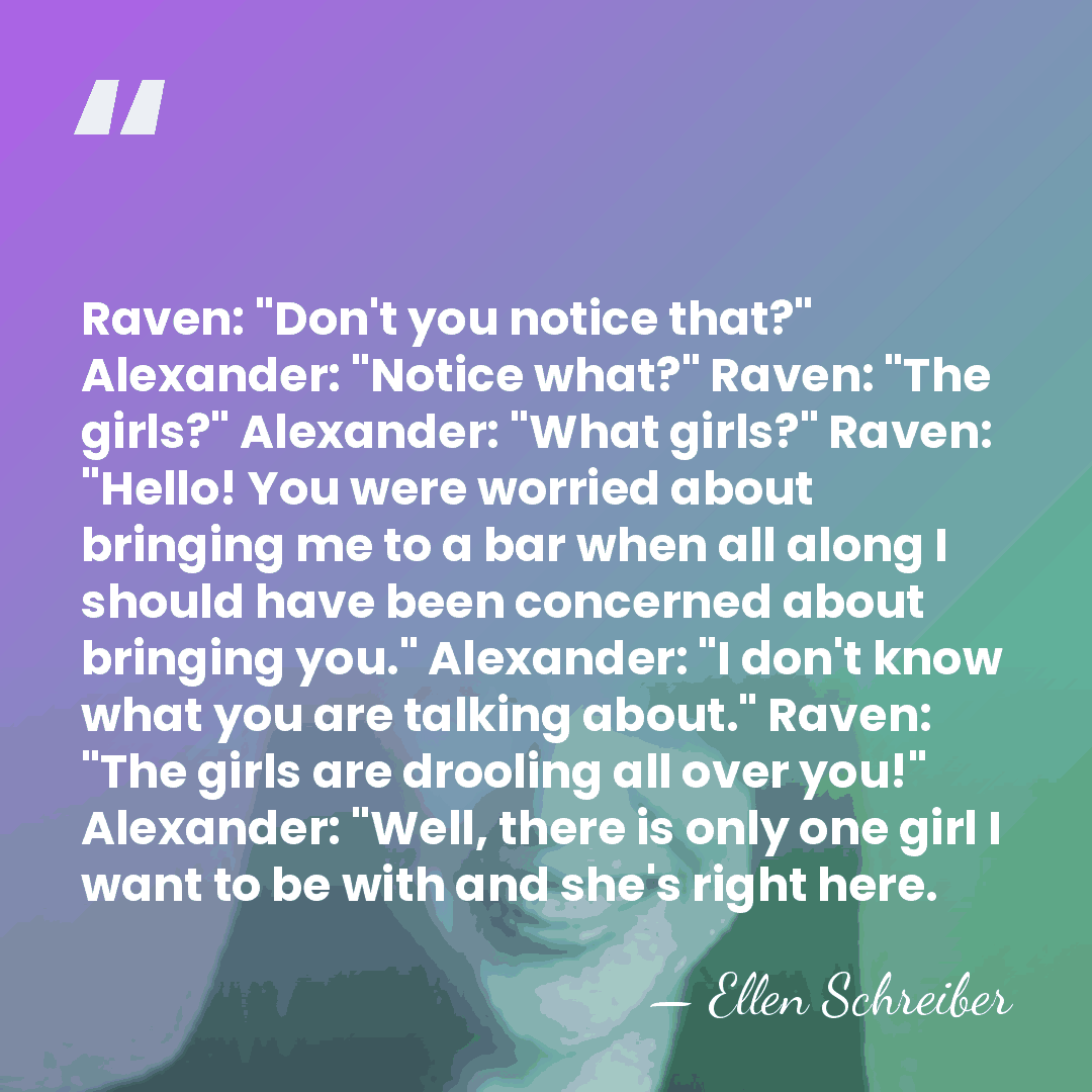 Raven: "Don't you notice that?" Alexander: "Notice what?" Raven: "The girls?" Alexander:&hellip; - Ellen Schreiber