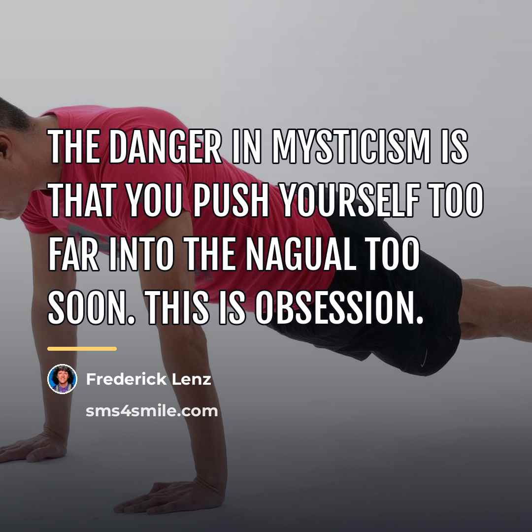 “The danger in mysticism is that you push yourself too…” quote by Frederick Lenz