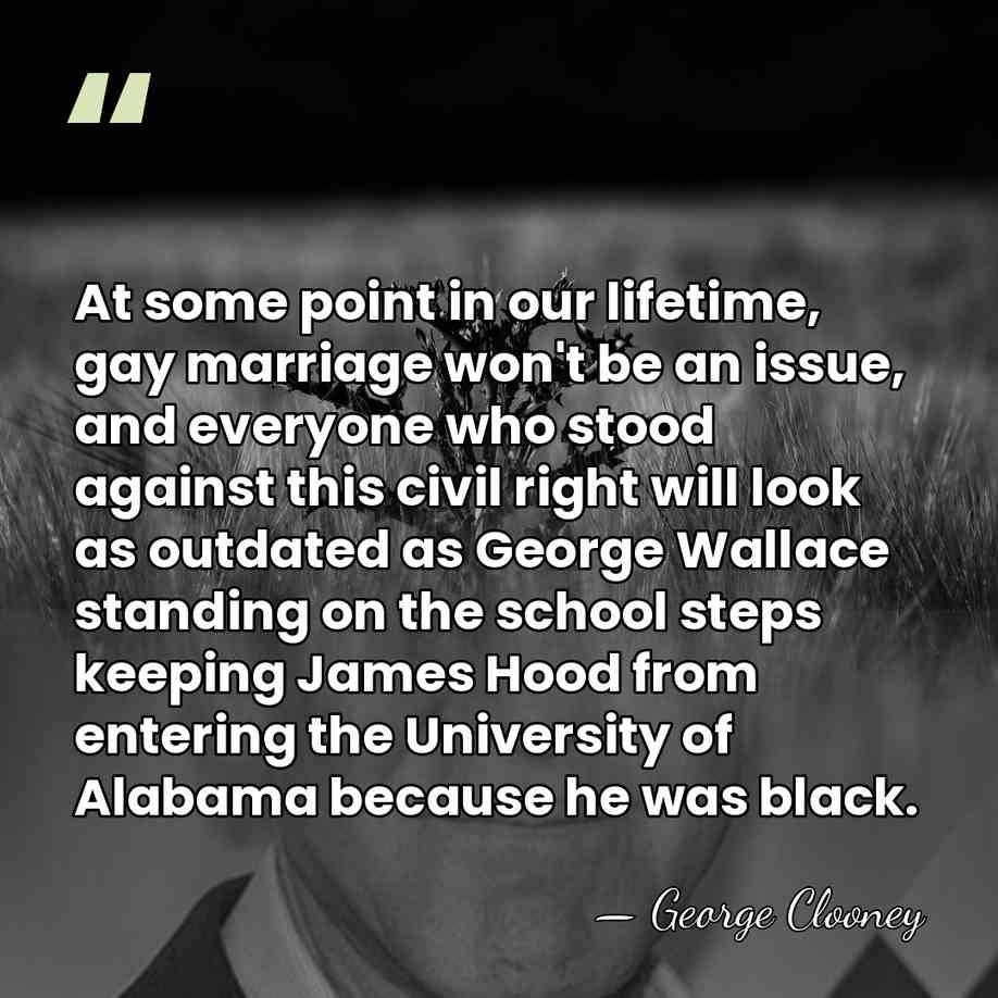 At some point in our lifetime, gay marriage won't be an issue,&hellip; - George Clooney