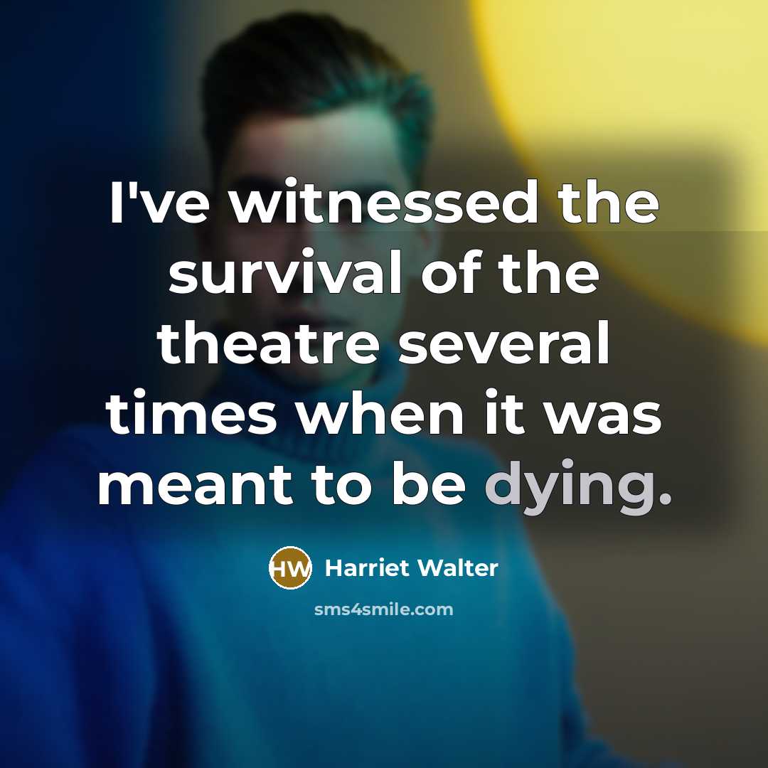 “I've witnessed the survival of the theatre several times when it was meant to be dying.” quote by Harriet Walter