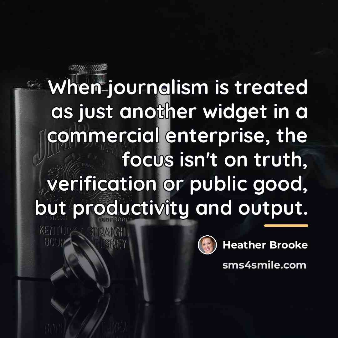 “When journalism is treated as just another widget in a…” quote by Heather Brooke