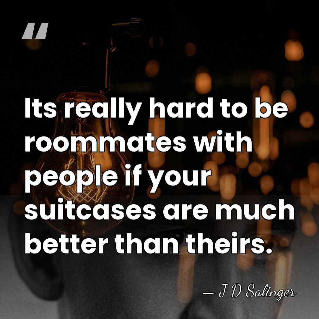 Its really hard to be roommates with people if your suitcases are&hellip; - J D Salinger