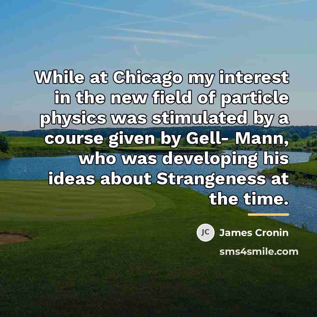 “While at Chicago my interest in the new field of…” quote by James Cronin