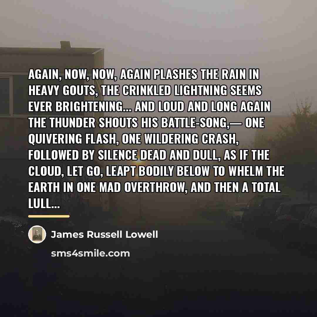 “Again, now, now, again Plashes the rain in heavy gouts,…” quote by James Russell Lowell
