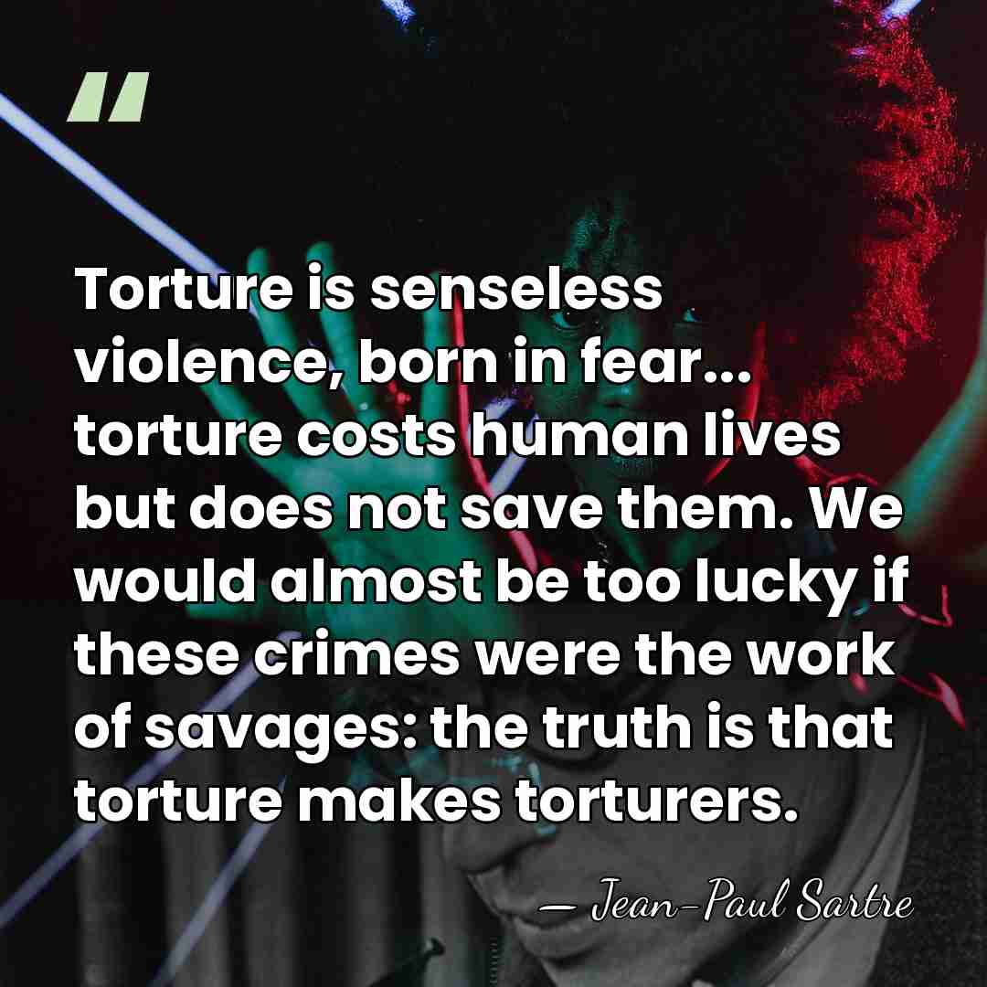 Torture is senseless violence, born in fear... torture costs human lives but&hellip; - Jean-Paul Sartre
