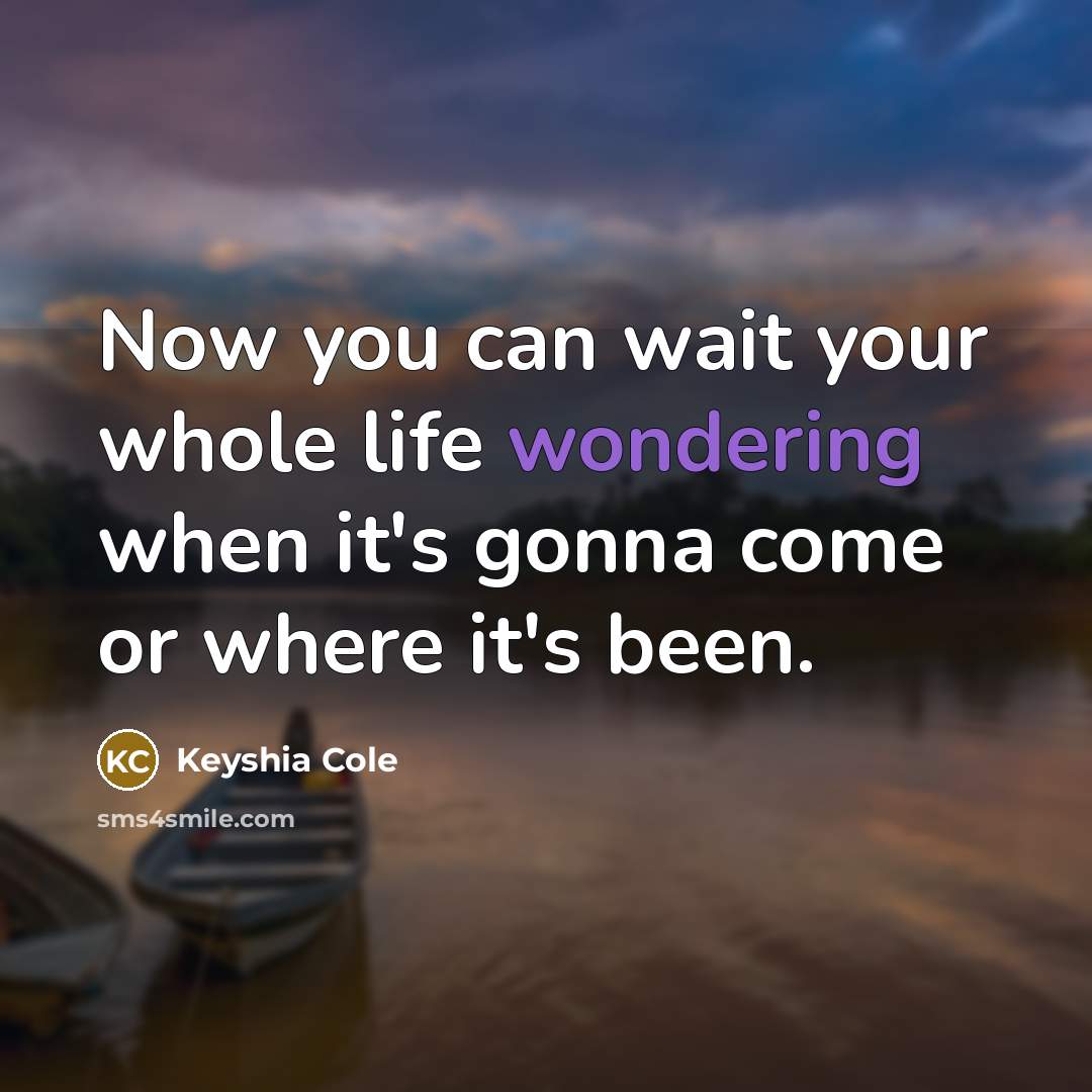 “Now you can wait your whole life wondering when it's gonna come or where it's been.” quote by Keyshia Cole
